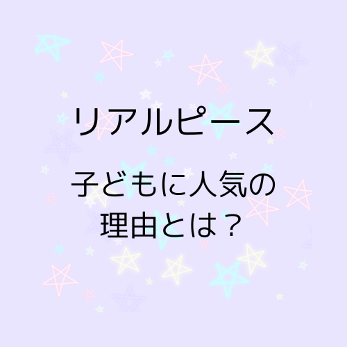 リアルピース子どもに人気の理由とは？