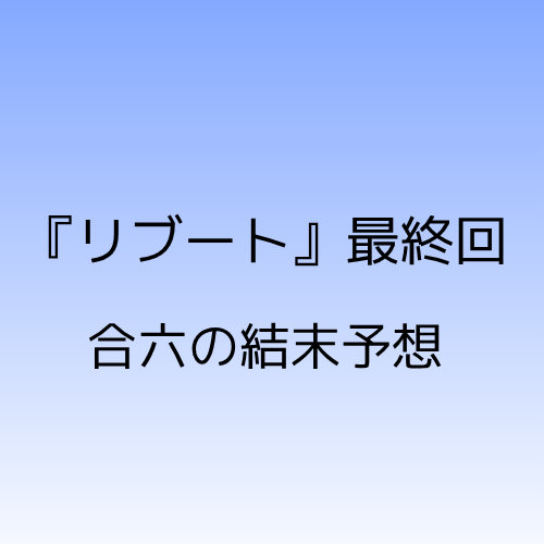 リブート最終回。合六の結末予想