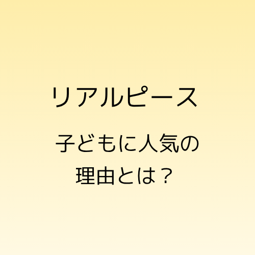 リアルピース子どもに人気の理由とは？