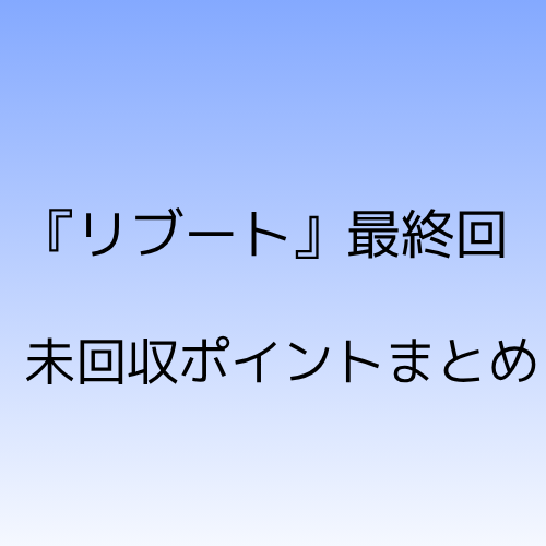 リブート最終回。未回収ポイントまとめ